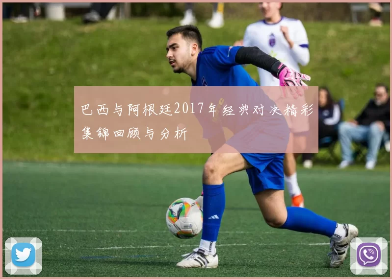 巴西与阿根廷2017年经典对决精彩集锦回顾与分析