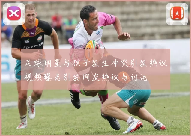 足球明星与孩子发生冲突引发热议视频曝光引发网友热议与讨论