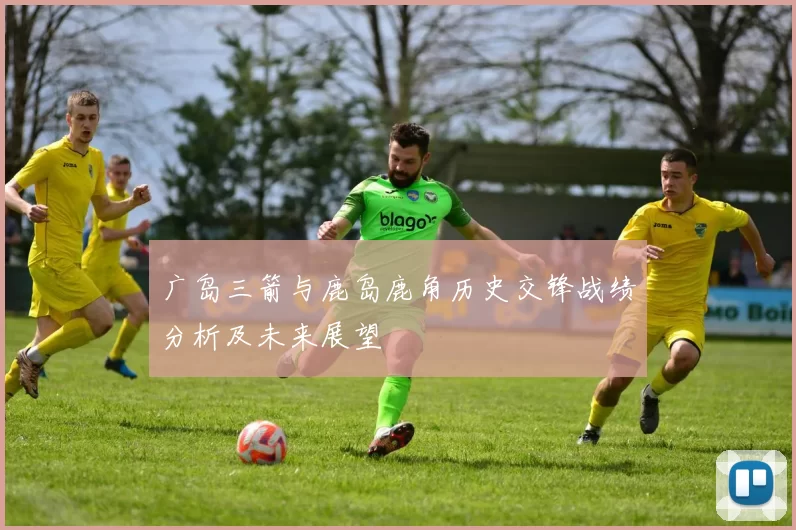 广岛三箭与鹿岛鹿角历史交锋战绩分析及未来展望