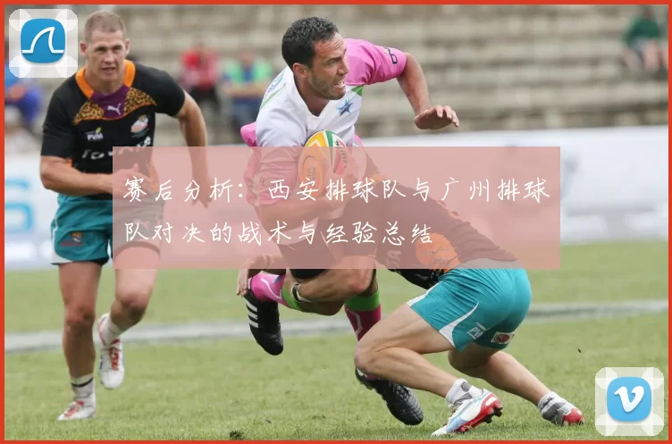 赛后分析：西安排球队与广州排球队对决的战术与经验总结