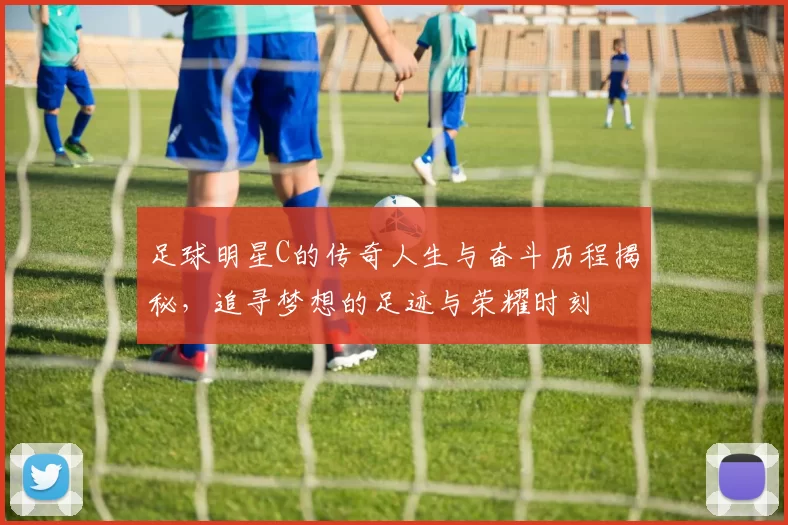 足球明星C的传奇人生与奋斗历程揭秘，追寻梦想的足迹与荣耀时刻