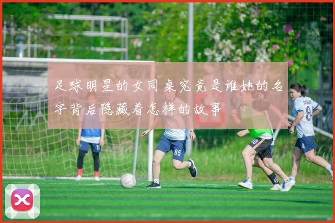 足球明星的女同桌究竟是谁她的名字背后隐藏着怎样的故事
