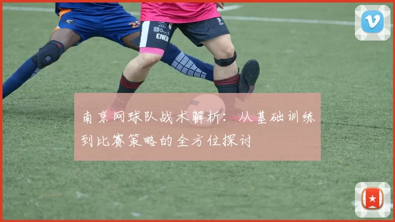 南京网球队战术解析：从基础训练到比赛策略的全方位探讨