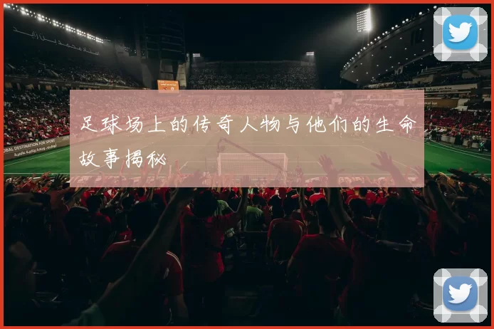 足球场上的传奇人物与他们的生命故事揭秘