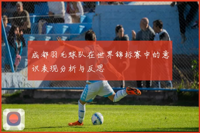 成都羽毛球队在世界锦标赛中的意识表现分析与反思