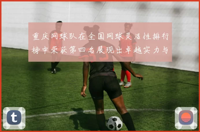 重庆网球队在全国网球灵活性排行榜中荣获第四名展现出卓越实力与潜力