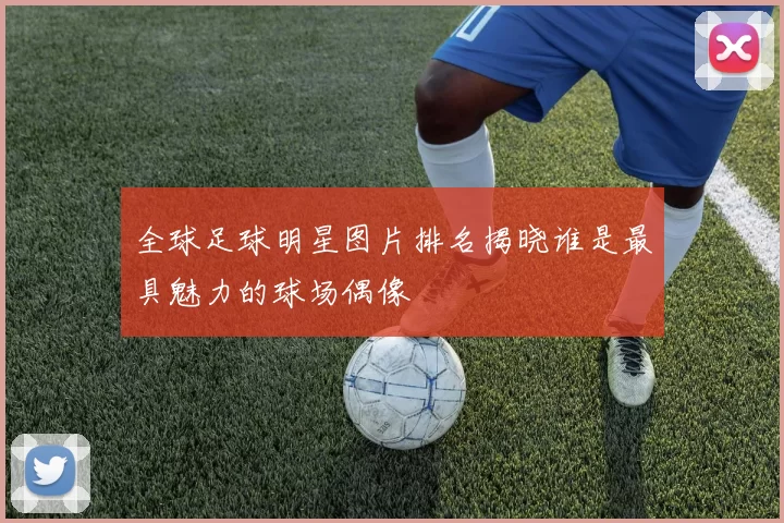 全球足球明星图片排名揭晓谁是最具魅力的球场偶像