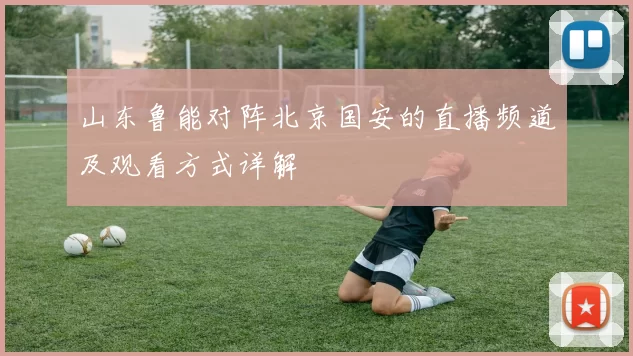 山东鲁能对阵北京国安的直播频道及观看方式详解