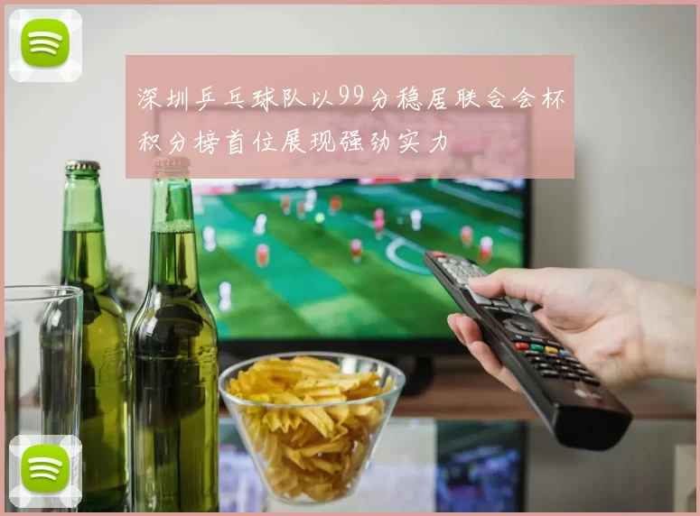 深圳乒乓球队以99分稳居联合会杯积分榜首位展现强劲实力