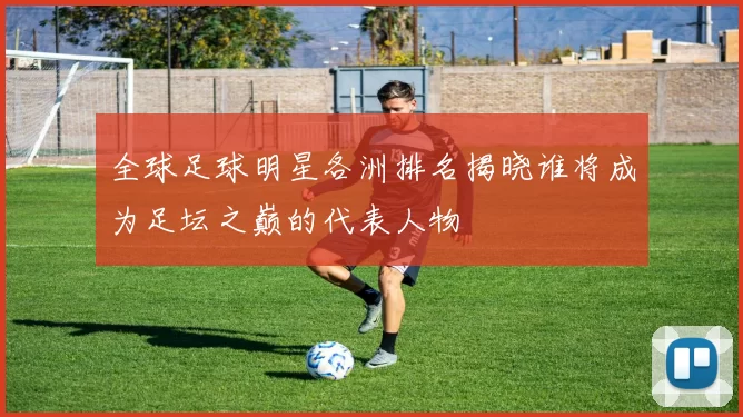 全球足球明星各洲排名揭晓谁将成为足坛之巅的代表人物