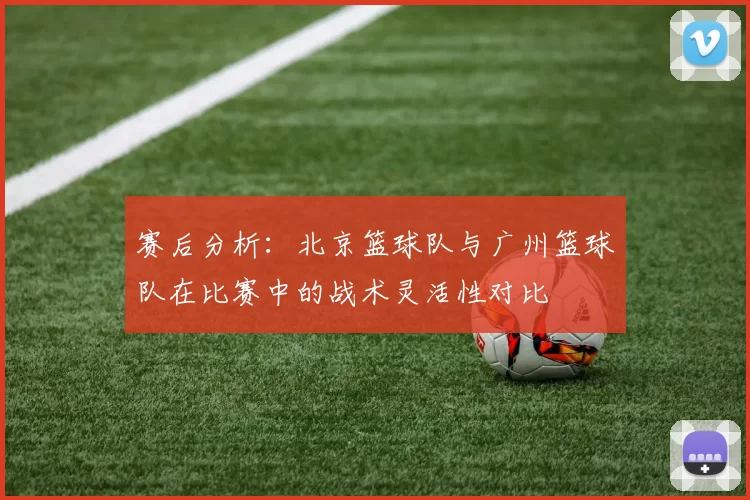 赛后分析：北京篮球队与广州篮球队在比赛中的战术灵活性对比