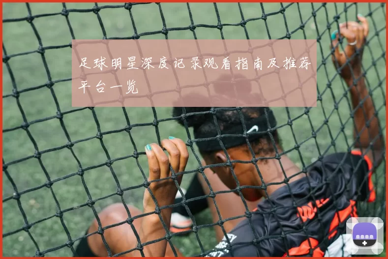 足球明星深度记录观看指南及推荐平台一览
