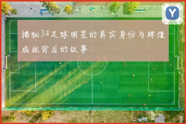 揭秘34足球明星的真实身份与辉煌成就背后的故事
