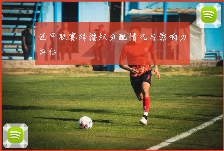 西甲联赛转播权分配情况与影响力评估