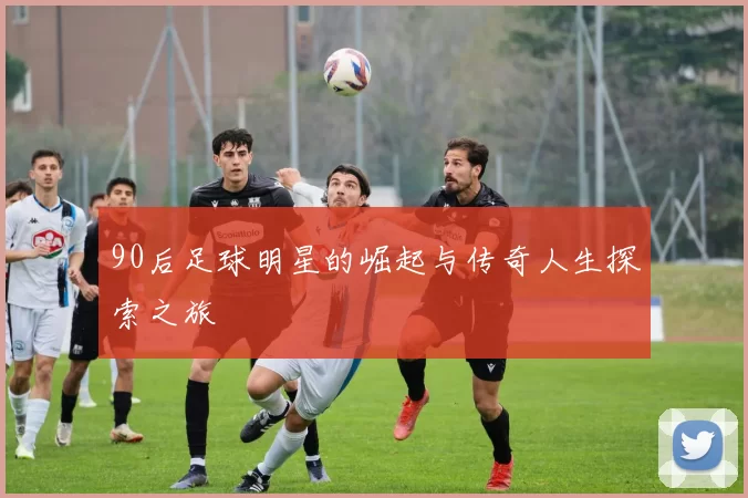 90后足球明星的崛起与传奇人生探索之旅