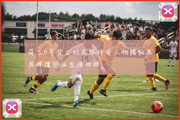 荷兰6号背后的足球传奇人物揭秘及其辉煌职业生涯回顾