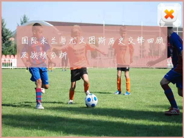 国际米兰与尤文图斯历史交锋回顾及战绩分析