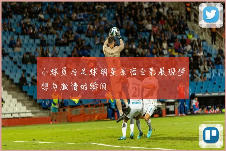 小球员与足球明星亲密合影展现梦想与激情的瞬间
