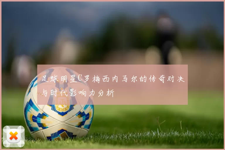 足球明星C罗梅西内马尔的传奇对决与时代影响力分析