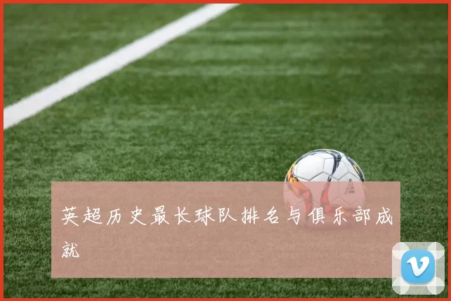 英超历史最长球队排名与俱乐部成就