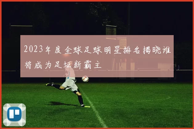 2023年度全球足球明星排名揭晓谁将成为足坛新霸主