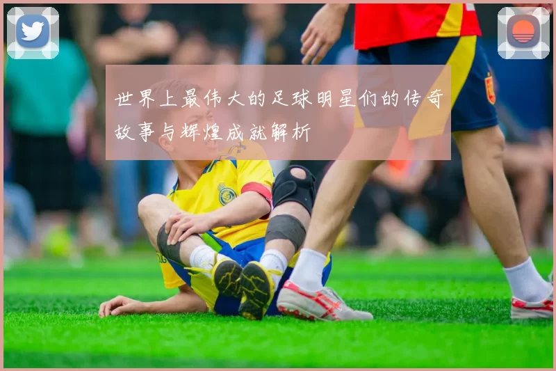 世界上最伟大的足球明星们的传奇故事与辉煌成就解析