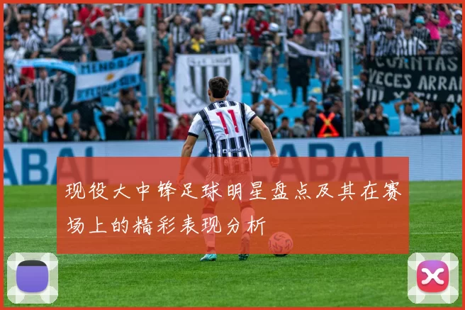 现役大中锋足球明星盘点及其在赛场上的精彩表现分析