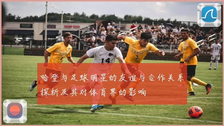 哈登与足球明星的友谊与合作关系探析及其对体育界的影响