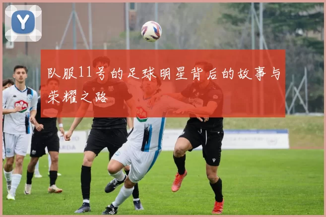 队服11号的足球明星背后的故事与荣耀之路