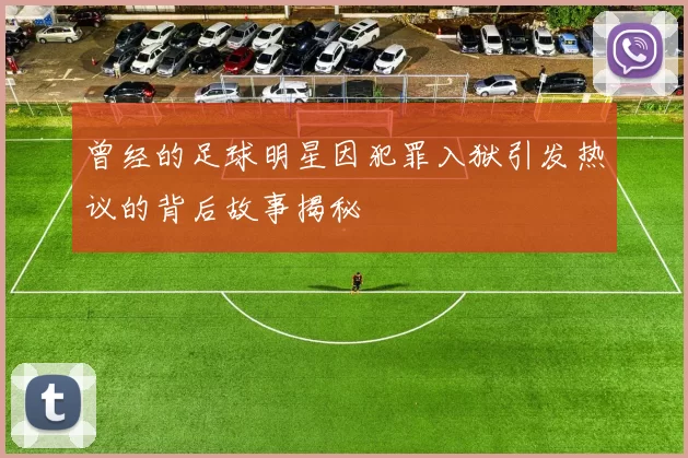 曾经的足球明星因犯罪入狱引发热议的背后故事揭秘
