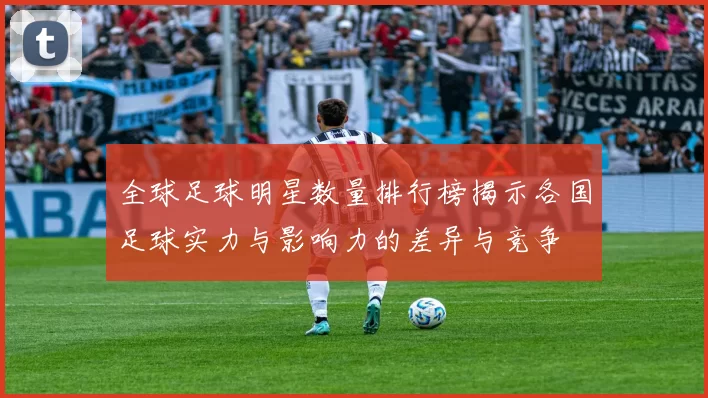 全球足球明星数量排行榜揭示各国足球实力与影响力的差异与竞争