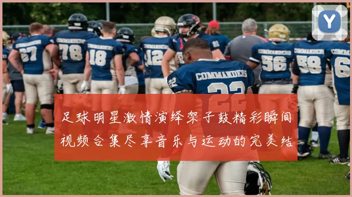 足球明星激情演绎架子鼓精彩瞬间视频合集尽享音乐与运动的完美结合