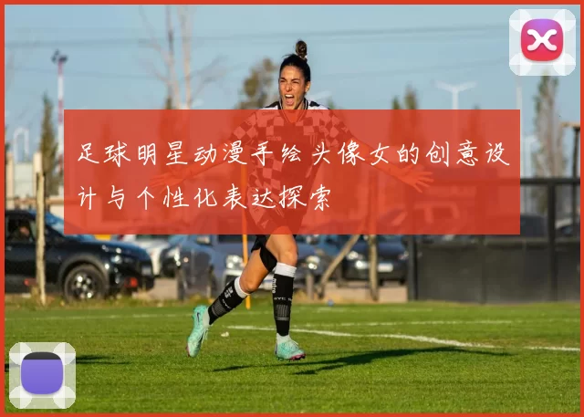 足球明星动漫手绘头像女的创意设计与个性化表达探索