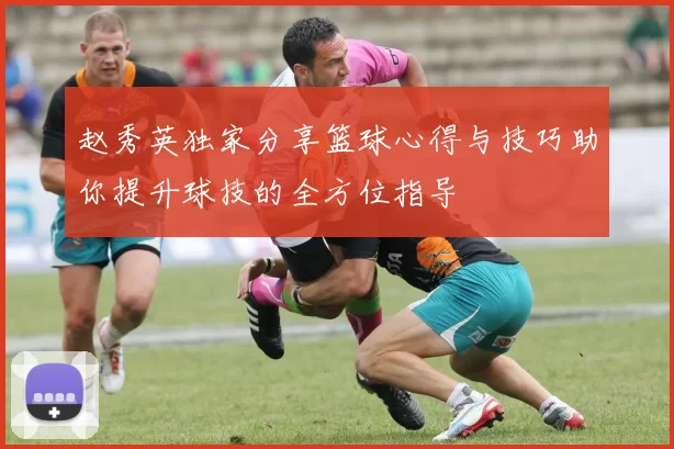 赵秀英独家分享篮球心得与技巧助你提升球技的全方位指导