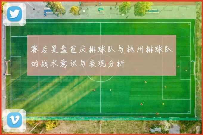 赛后复盘重庆排球队与杭州排球队的战术意识与表现分析