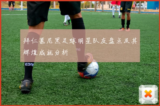 拜仁慕尼黑足球明星队友盘点及其辉煌成就分析