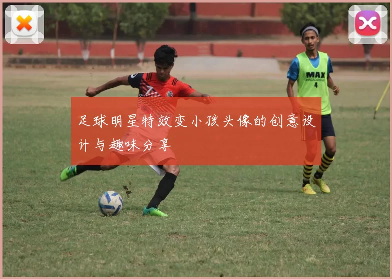 足球明星特效变小孩头像的创意设计与趣味分享