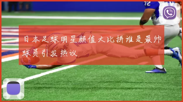 日本足球明星颜值大比拼谁是最帅球员引发热议