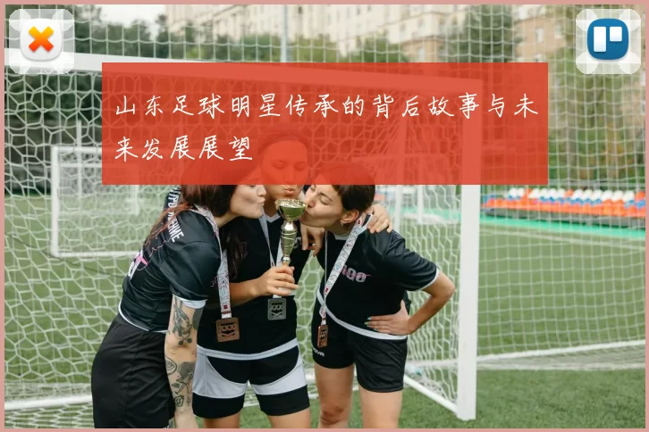 山东足球明星传承的背后故事与未来发展展望