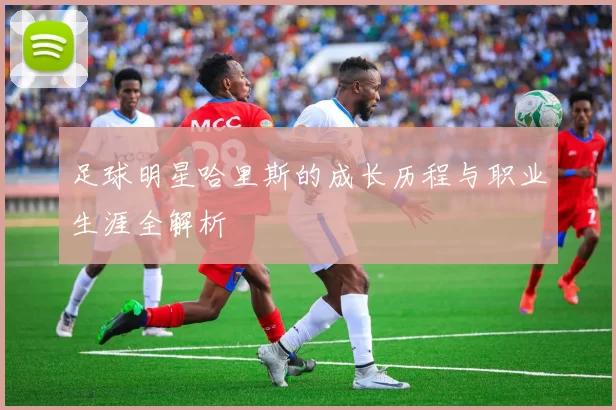 足球明星哈里斯的成长历程与职业生涯全解析