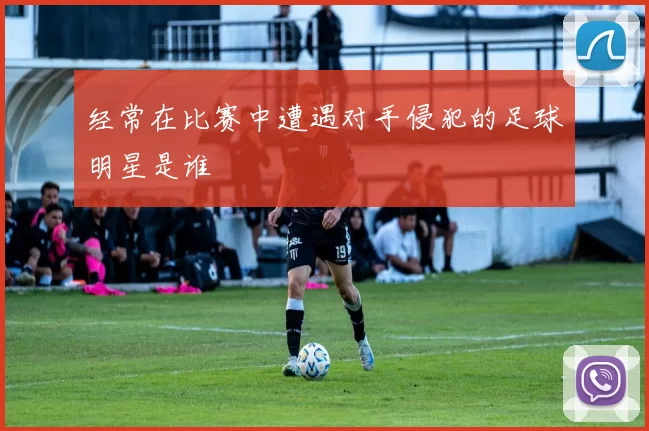 经常在比赛中遭遇对手侵犯的足球明星是谁