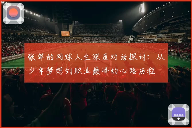 张军的网球人生深度对话探讨：从少年梦想到职业巅峰的心路历程