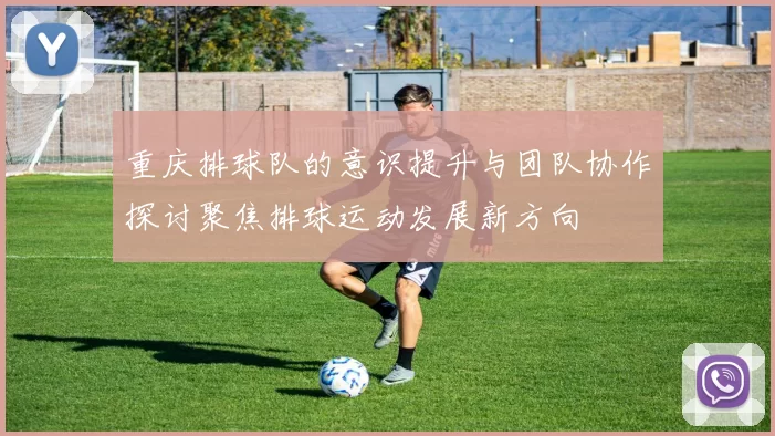 重庆排球队的意识提升与团队协作探讨聚焦排球运动发展新方向