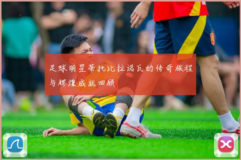 足球明星蒂托比拉诺瓦的传奇旅程与辉煌成就回顾