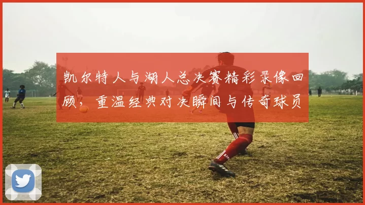 凯尔特人与湖人总决赛精彩录像回顾，重温经典对决瞬间与传奇球员表现
