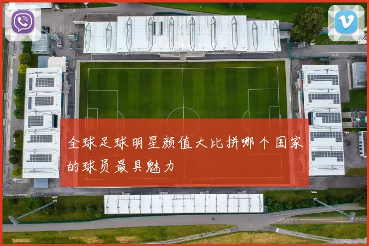 全球足球明星颜值大比拼哪个国家的球员最具魅力