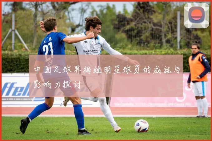 中国足球界梅姓明星球员的成就与影响力探讨