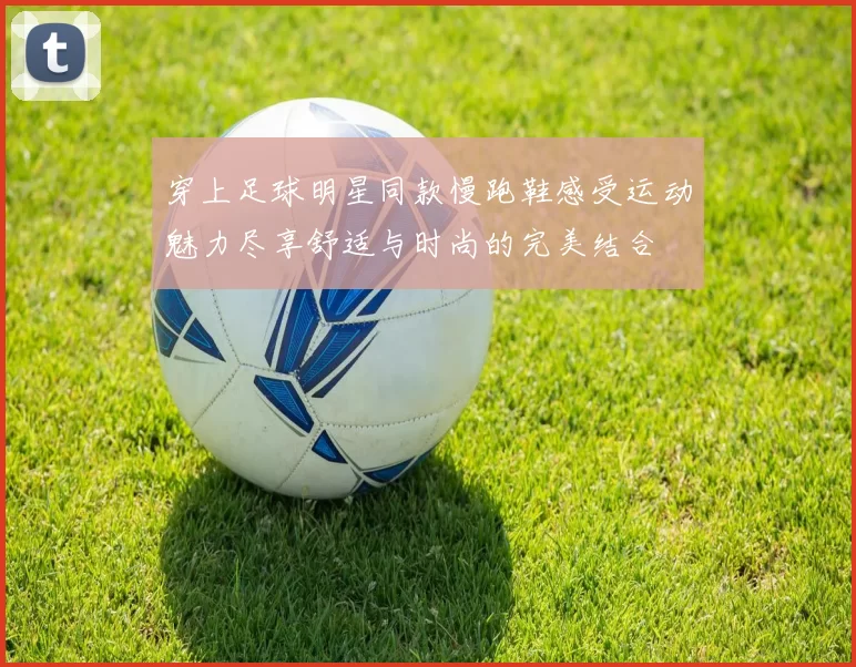 穿上足球明星同款慢跑鞋感受运动魅力尽享舒适与时尚的完美结合