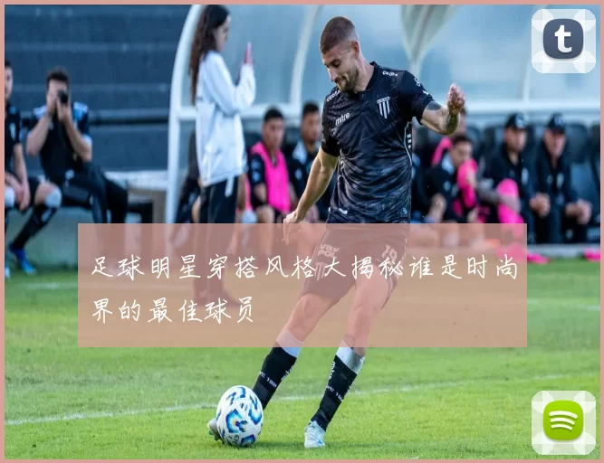 足球明星穿搭风格大揭秘谁是时尚界的最佳球员
