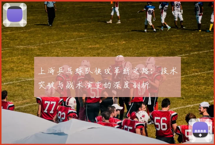 上海乒乓球队快攻革新之路：技术突破与战术演变的深度剖析